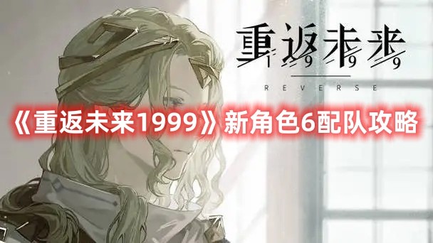 《重返未来1999》新角色6配队攻略