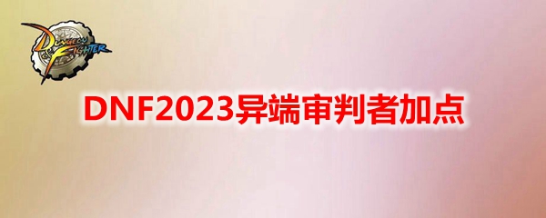 《地下城与勇士》异端审判者最新110级刷图加点推荐