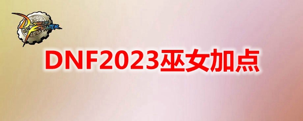 《地下城与勇士》巫女最新110级刷图加点推荐