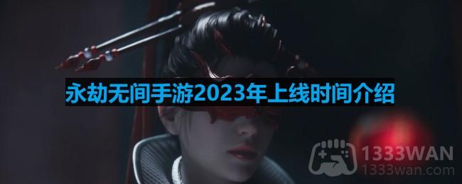 永劫无间手游什么时候上线-2023年上线时间介绍