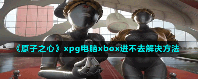 《原子之心》xpg电脑xbox进不去解决方法