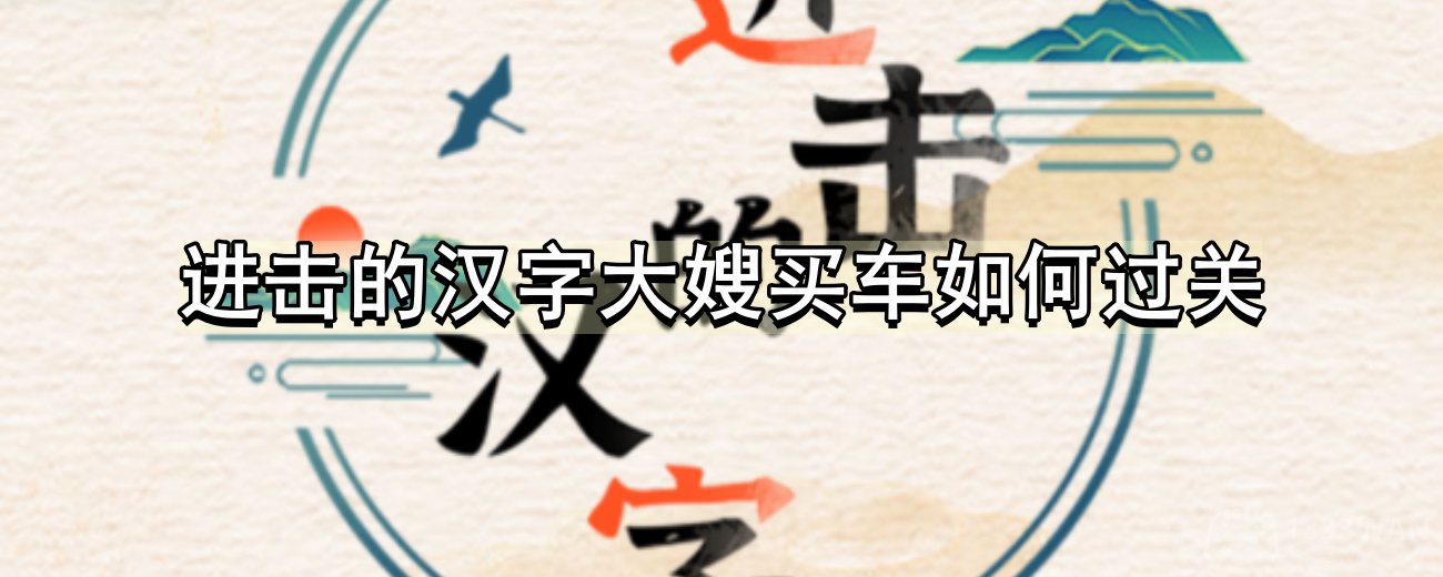 进击的汉字大嫂买车如何过关-帮助大嫂将车的价格砍到100块通关攻略